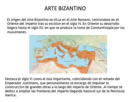 ARTE BIZANTINO El origen del Arte Bizantino se sitúa en el Arte Romano, centrándose en el Oriente del Imperio tras su escisión en el siglo IV. En Oriente.