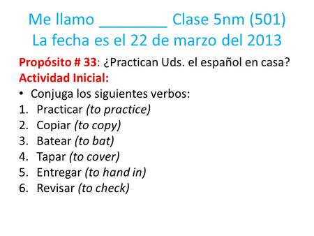 Me llamo ________ Clase 5nm (501) La fecha es el 22 de marzo del 2013 Propósito # 33: ¿Practican Uds. el español en casa? Actividad Inicial: Conjuga los.
