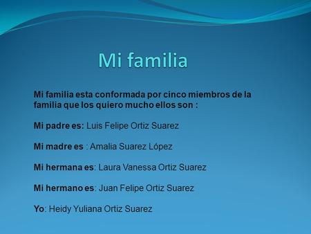 Mi familia Mi familia esta conformada por cinco miembros de la familia que los quiero mucho ellos son : Mi padre es: Luis Felipe Ortiz Suarez Mi madre.