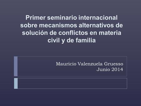 Mauricio Valenzuela Gruesso Junio 2014 Primer seminario internacional sobre mecanismos alternativos de solución de conflictos en materia civil y de familia.