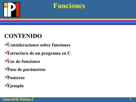 Curso 04-05. Práctica 3 1 Funciones CONTENIDO Consideraciones sobre funciones Estructura de un programa en C Uso de funciones Paso de parámetros Punteros.