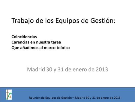Trabajo de los Equipos de Gestión: Coincidencias Carencias en nuestra tarea Que añadimos al marco teórico Madrid 30 y 31 de enero de 2013 Reunión de Equipos.