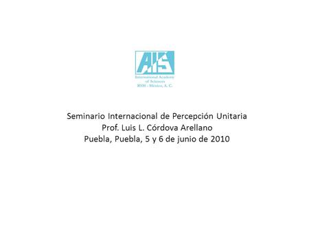 Seminario Internacional de Percepción Unitaria Prof. Luis L. Córdova Arellano Puebla, Puebla, 5 y 6 de junio de 2010.