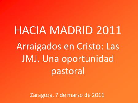 HACIA MADRID 2011 Arraigados en Cristo: Las JMJ. Una oportunidad pastoral Zaragoza, 7 de marzo de 2011.