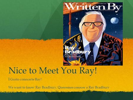 Nice to Meet You Ray! İ Gusto conocerte Ray! We want to know Ray Bradbury. Queremos conocer a Ray Bradbury.