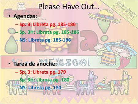 Please Have Out… Agendas: – Sp. 3: Libreta pg. 185-186 – Sp. 3H: Libreta pg. 185-186 – NS: Libreta pg. 185-186 Tarea de anoche: – Sp. 3: Libreta pg. 179.
