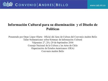 Información Cultural para su diseminación y el Diseño de Políticas Presentado por Omar López Olarte: Oficial del Área de Cultura del Convenio Andrés Bello.