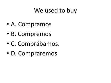 We used to buy A. Compramos B. Compremos C. Comprábamos. D. Compraremos.