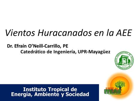 Vientos Huracanados en la AEE Dr. Efraín O’Neill-Carrillo, PE Dr. Efraín O’Neill-Carrillo, PE Catedrático de Ingeniería, UPR-Mayagüez Instituto Tropical.