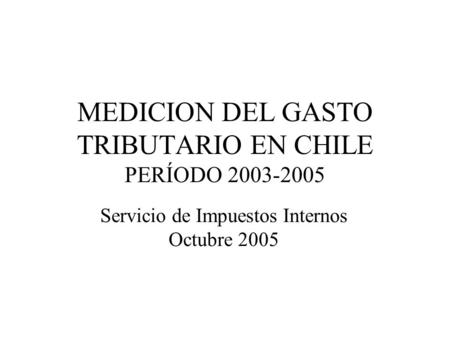 MEDICION DEL GASTO TRIBUTARIO EN CHILE PERÍODO 2003-2005 Servicio de Impuestos Internos Octubre 2005.