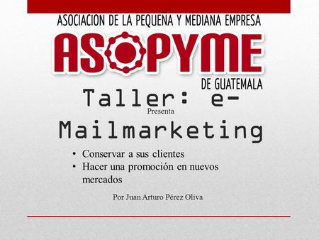 Taller: e- Mailmarketing Presenta Por Juan Arturo Pérez Oliva Conservar a sus clientes Hacer una promoción en nuevos mercados.