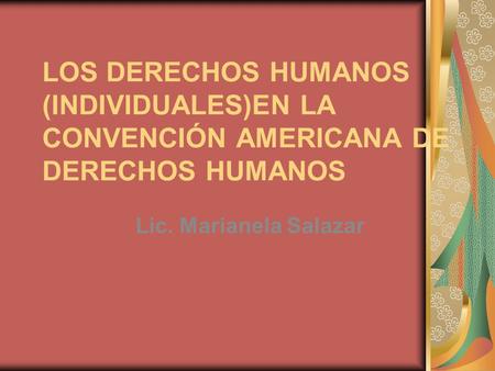 LOS DERECHOS HUMANOS (INDIVIDUALES)EN LA CONVENCIÓN AMERICANA DE DERECHOS HUMANOS Lic. Marianela Salazar.