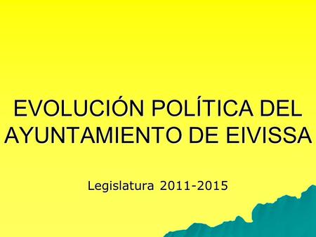 EVOLUCIÓN POLÍTICA DEL AYUNTAMIENTO DE EIVISSA Legislatura 2011-2015.