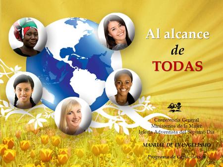 Al alcance de TODAS Conferencia General Ministerios de la Mujer Iglesia Adventista del Séptimo Día MANUAL DE EVANGELISMO Programa de Capacitación.