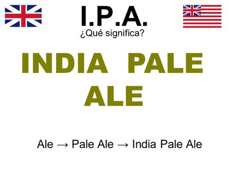 I.P.A. ¿Qué significa? Ale → Pale Ale → India Pale Ale ALE PALE INDIA.