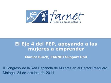 II Congreso de la Red Española de Mujeres en el Sector Pesquero Málaga, 24 de octubre de 2011 El Eje 4 del FEP, apoyando a las mujeres a emprender Monica.