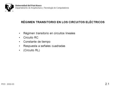 PED 2002-03 2.1 RÉGIMEN TRANSITORIO EN LOS CIRCUITOS ELÉCTRICOS Régimen transitorio en circuitos lineales Circuito RC Constante de tiempo Respuesta a señales.