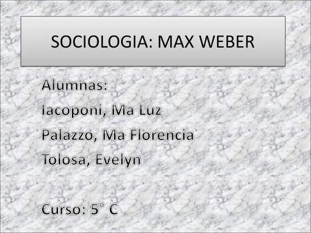 SOCIOLOGIA: MAX WEBER Alumnas: Iacoponi, Ma Luz Palazzo, Ma Florencia