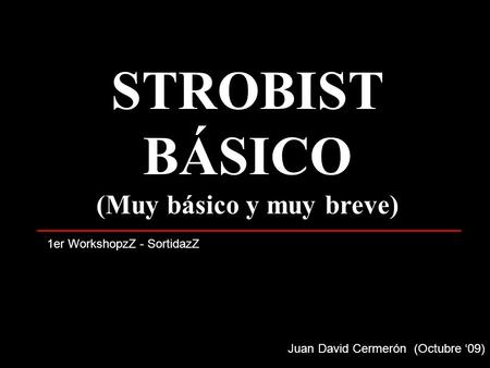 STROBIST BÁSICO (Muy básico y muy breve) Juan David Cermerón (Octubre ‘09) 1er WorkshopzZ - SortidazZ.