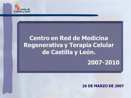 Centro en Red de Medicina Regenerativa y Terapia Celular de Castilla y León. 2007-2010 26 DE MARZO DE 2007.