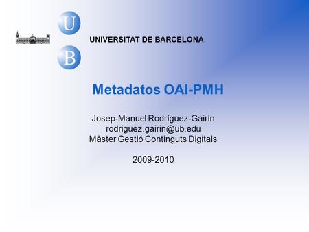 UNIVERSITAT DE BARCELONA Metadatos OAI-PMH Josep-Manuel Rodríguez-Gairín Màster Gestió Continguts Digitals 2009-2010.