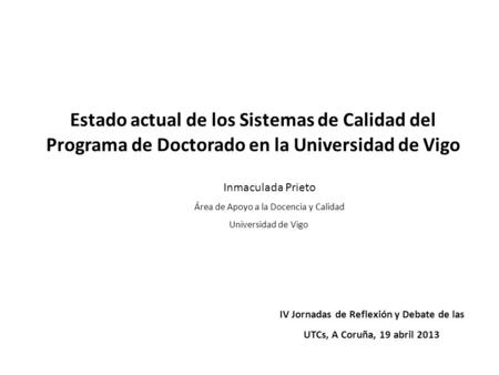 Estado actual de los Sistemas de Calidad del Programa de Doctorado en la Universidad de Vigo IV Jornadas de Reflexión y Debate de las UTCs, A Coruña, 19.