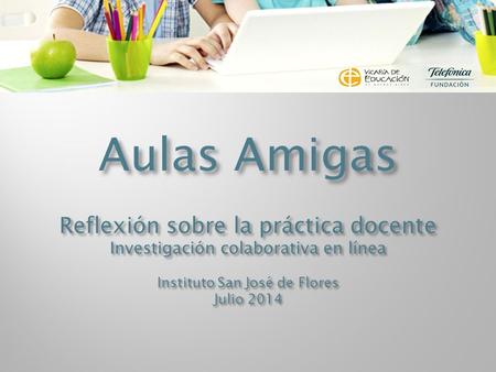 Aulas Amigas Reflexión sobre la práctica docente Investigación colaborativa en línea Instituto San José de Flores Julio 2014.