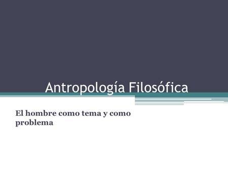 Antropología Filosófica El hombre como tema y como problema.