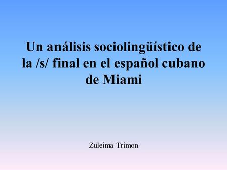 Un análisis sociolingüístico de la /s/ final en el español cubano de Miami Zuleima Trimon.