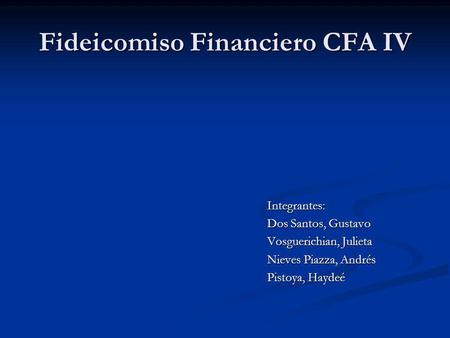 Fideicomiso Financiero CFA IV Integrantes: Dos Santos, Gustavo Vosguerichian, Julieta Nieves Piazza, Andrés Pistoya, Haydeé.