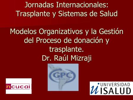 Jornadas Internacionales: Trasplante y Sistemas de Salud Modelos Organizativos y la Gestión del Proceso de donación y trasplante. Dr. Raúl Mizraji.