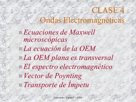 Larrondo – Física 3 - 2009 CLASE 4 Ondas Electromagnéticas n Ecuaciones de Maxwell microscópicas n La ecuación de la OEM n La OEM plana es transversal.