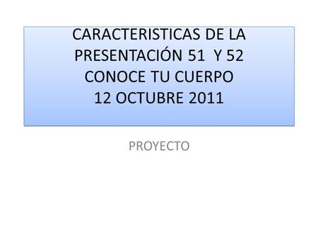 CARACTERISTICAS DE LA PRESENTACIÓN 51 Y 52 CONOCE TU CUERPO 12 OCTUBRE 2011 PROYECTO.