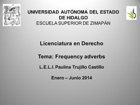 UNIVERSIDAD AUTÓNOMA DEL ESTADO DE HIDALGO ESCUELA SUPERIOR DE ZIMAPÁN Licenciatura en Derecho Tema: Frequency adverbs L.E.L.I. Paulina Trujillo Castillo.