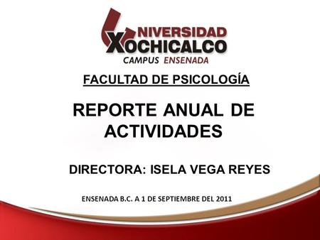 REPORTE ANUAL DE ACTIVIDADES FACULTAD DE PSICOLOGÍA ENSENADA B.C. A 1 DE SEPTIEMBRE DEL 2011 DIRECTORA: ISELA VEGA REYES.
