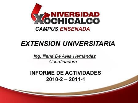 CAMPUS ENSENADA INFORME DE ACTIVIDADES 2010-2 – 2011-1 EXTENSION UNIVERSITARIA Ing. Iliana De Avila Hernández Coordinadora.