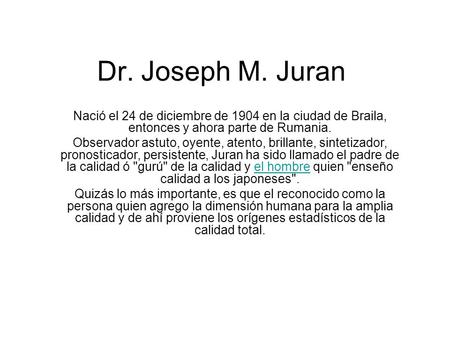 Dr. Joseph M. Juran Nació el 24 de diciembre de 1904 en la ciudad de Braila, entonces y ahora parte de Rumania. Observador astuto, oyente, atento, brillante,