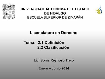 UNIVERSIDAD AUTÓNOMA DEL ESTADO DE HIDALGO ESCUELA SUPERIOR DE ZIMAPÁN Licenciatura en Derecho Tema: 2.1 Definición 2.2 Clasificación Lic. Sonia Reynoso.