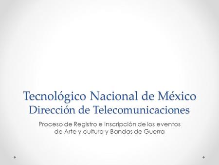 Tecnológico Nacional de México Dirección de Telecomunicaciones Proceso de Registro e Inscripción de los eventos de Arte y cultura y Bandas de Guerra.
