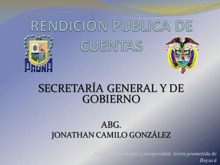 SECRETARÍA GENERAL Y DE GOBIERNO ABG. JONATHAN CAMILO GONZÁLEZ Pauna lugar de paz y prosperidad, tierra prometida de Boyacá.