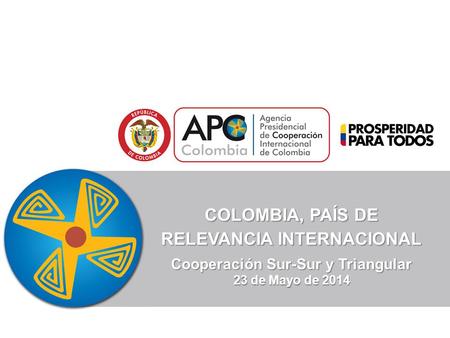 COLOMBIA, PAÍS DE RELEVANCIA INTERNACIONAL Cooperación Sur-Sur y Triangular 23 de Mayo de 2014.