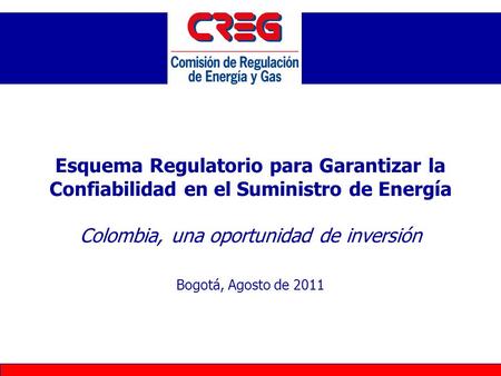 Esquema Regulatorio para Garantizar la Confiabilidad en el Suministro de Energía Colombia, una oportunidad de inversión Bogotá, Agosto de 2011.
