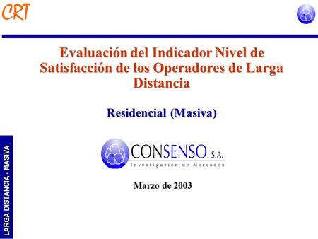 LARGA DISTANCIA - MASIVA Evaluación del Indicador Nivel de Satisfacción de los Operadores de Larga Distancia Residencial (Masiva) Marzo de 2003.