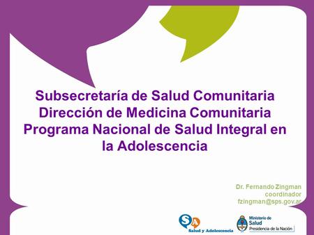 Subsecretaría de Salud Comunitaria Dirección de Medicina Comunitaria Programa Nacional de Salud Integral en la Adolescencia Dr. Fernando Zingman coordinador.