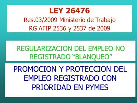 REGULARIZACION DEL EMPLEO NO REGISTRADO “BLANQUEO” PROMOCION Y PROTECCION DEL EMPLEO REGISTRADO CON PRIORIDAD EN PYMES LEY 26476 Res.03/2009 Ministerio.