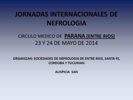 JORNADAS INTERNACIONALES DE NEFROLOGIA CIRCULO MEDICO DE PARANA (ENTRE RIOS) 23 Y 24 DE MAYO DE 2014 ORGANIZAN: SOCIEDADES DE NEFROLOGIA DE ENTRE RIOS,