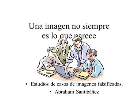 Una imagen no siempre es lo que parece Estudios de casos de imágenes falsificadas. Abraham Santibáñez.