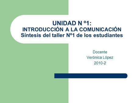 UNIDAD N º1: INTRODUCCIÓN A LA COMUNICACIÓN Síntesis del taller Nº1 de los estudiantes Docente Verónica López 2010-2.