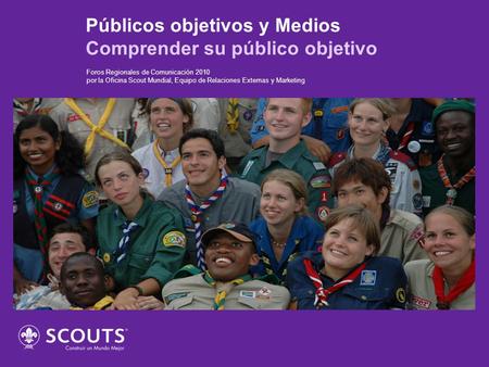 Públicos objetivos y Medios Comprender su público objetivo Foros Regionales de Comunicación 2010 por la Oficina Scout Mundial, Equipo de Relaciones Externas.