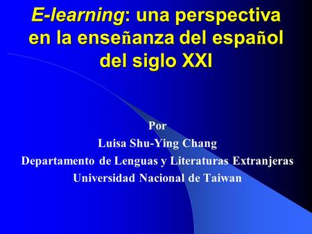 E-learning: una perspectiva en la ense ñ anza del espa ñ ol del siglo XXI Por Luisa Shu-Ying Chang Departamento de Lenguas y Literaturas Extranjeras Universidad.